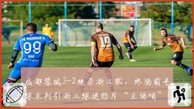 成都蓉城3-2绝杀浙江队，终场前手球未判引浙江球迷怒斥“主场哨”