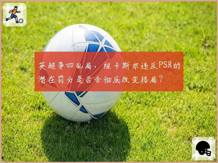 英超争四乱局，纽卡斯尔违反PSR的潜在罚分是否会彻底改变格局？