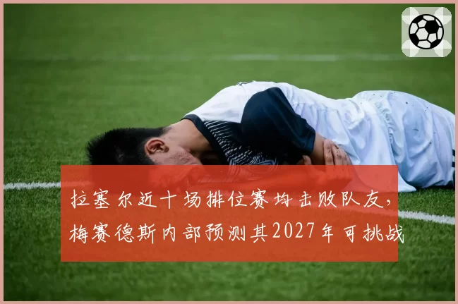 拉塞尔近十场排位赛均击败队友，梅赛德斯内部预测其2027年可挑战世界冠军