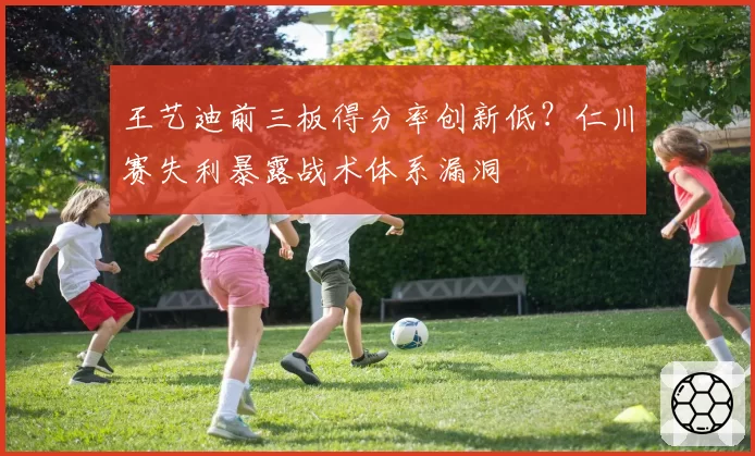 王艺迪前三板得分率创新低?仁川赛失利暴露战术体系漏洞