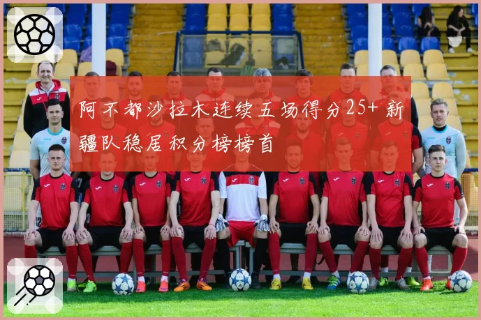 阿不都沙拉木连续五场得分25+ 新疆队稳居积分榜榜首