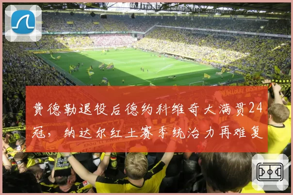 费德勒退役后德约科维奇大满贯24冠，纳达尔红土赛季统治力再难复制