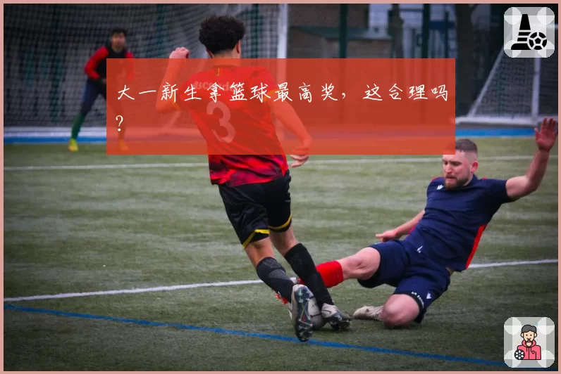 大一新生拿篮球最高奖，这合理吗？