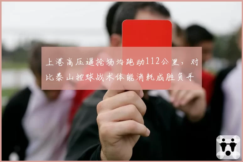 上港高压逼抢场均跑动112公里，对比泰山控球战术体能消耗成胜负手