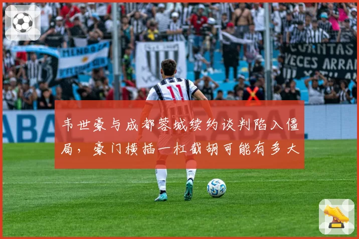 韦世豪与成都蓉城续约谈判陷入僵局,豪门横插一杠截胡可能有多大?